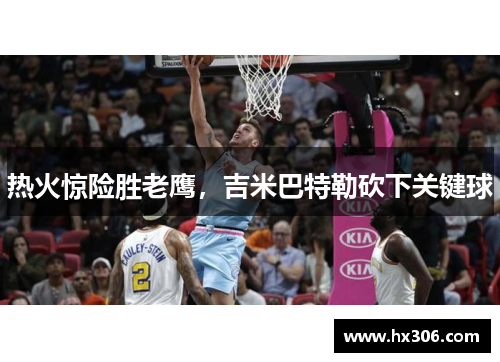 热火惊险胜老鹰，吉米巴特勒砍下关键球