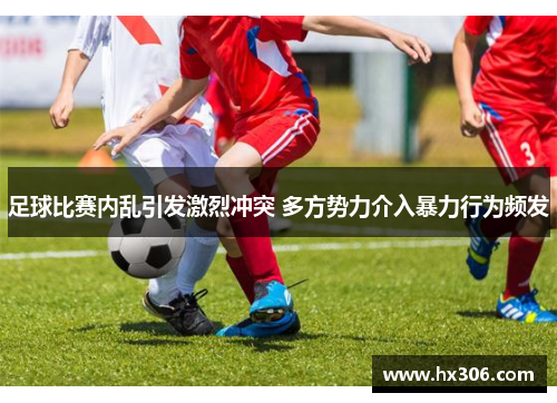 足球比赛内乱引发激烈冲突 多方势力介入暴力行为频发