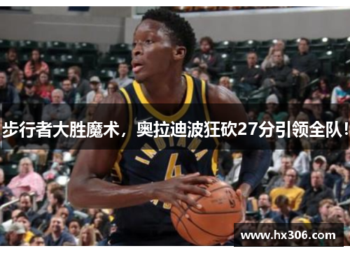 步行者大胜魔术，奥拉迪波狂砍27分引领全队！