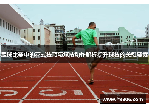 足球比赛中的花式技巧与炫技动作解析提升球技的关键要素