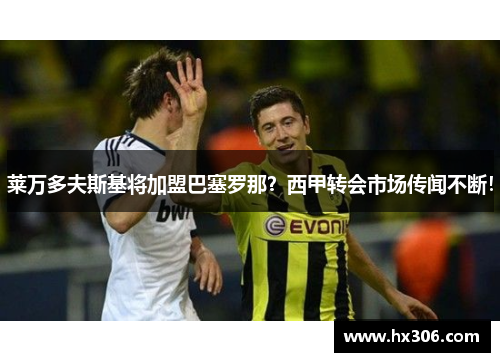莱万多夫斯基将加盟巴塞罗那？西甲转会市场传闻不断！