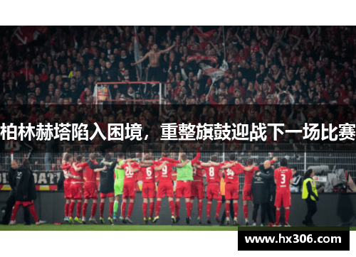 柏林赫塔陷入困境，重整旗鼓迎战下一场比赛
