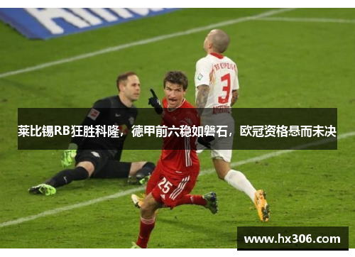 莱比锡RB狂胜科隆，德甲前六稳如磐石，欧冠资格悬而未决