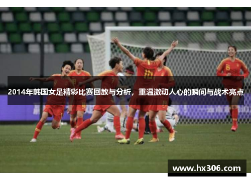 2014年韩国女足精彩比赛回放与分析，重温激动人心的瞬间与战术亮点