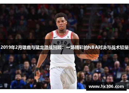 2019年2月雄鹿与猛龙激战回顾：一场精彩的NBA对决与战术较量