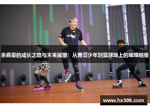 余嘉豪的成长之路与未来展望：从青涩少年到篮球场上的璀璨明星