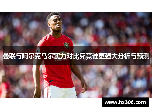 曼联与阿尔克马尔实力对比究竟谁更强大分析与预测