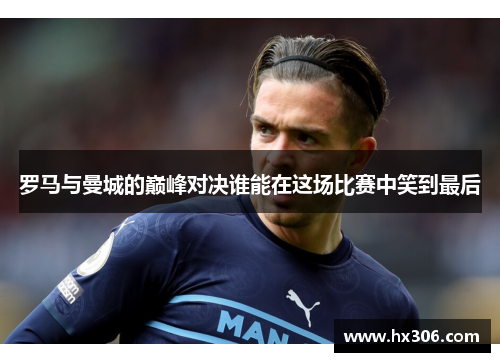 罗马与曼城的巅峰对决谁能在这场比赛中笑到最后