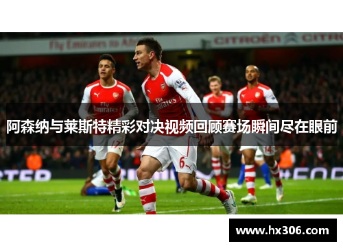 阿森纳与莱斯特精彩对决视频回顾赛场瞬间尽在眼前