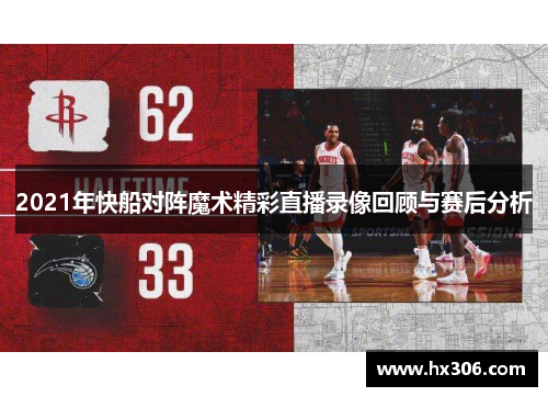 2021年快船对阵魔术精彩直播录像回顾与赛后分析