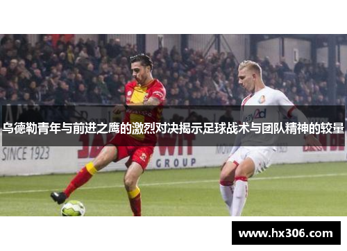 乌德勒青年与前进之鹰的激烈对决揭示足球战术与团队精神的较量