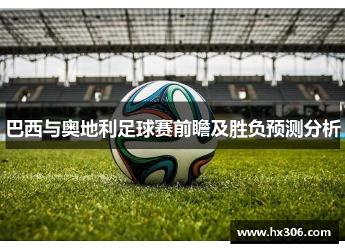 巴西与奥地利足球赛前瞻及胜负预测分析