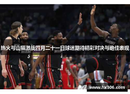 热火与山猫激战四月二十一日球迷期待精彩对决与绝佳表现