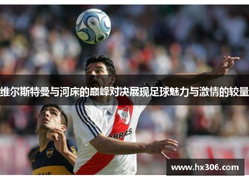 维尔斯特曼与河床的巅峰对决展现足球魅力与激情的较量