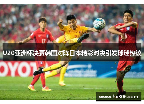 U20亚洲杯决赛韩国对阵日本精彩对决引发球迷热议