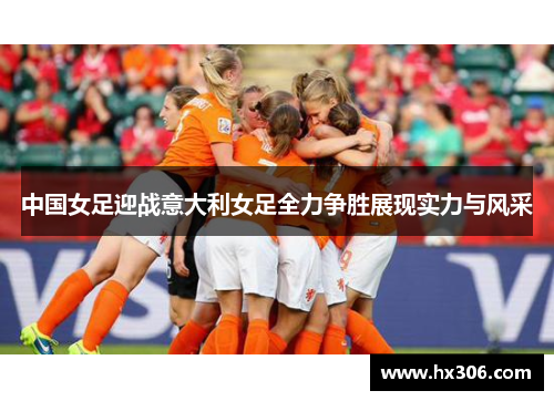 中国女足迎战意大利女足全力争胜展现实力与风采