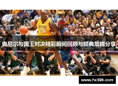 奥尼尔与国王对决精彩瞬间回顾与经典集锦分享